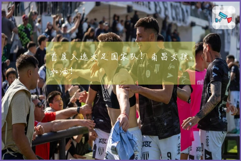 首度入选女足国家队！南昌女孩，加油！