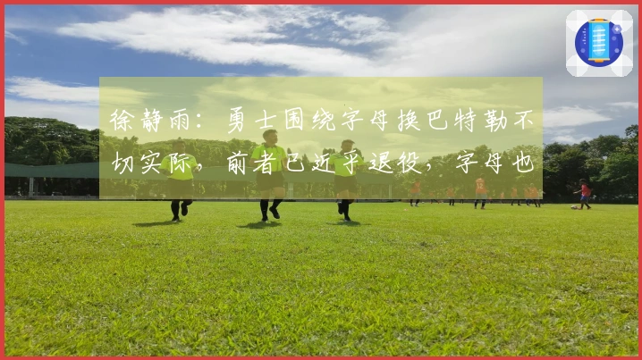 徐静雨：勇士围绕字母换巴特勒不切实际，前者已近乎退役，字母也感到不自在