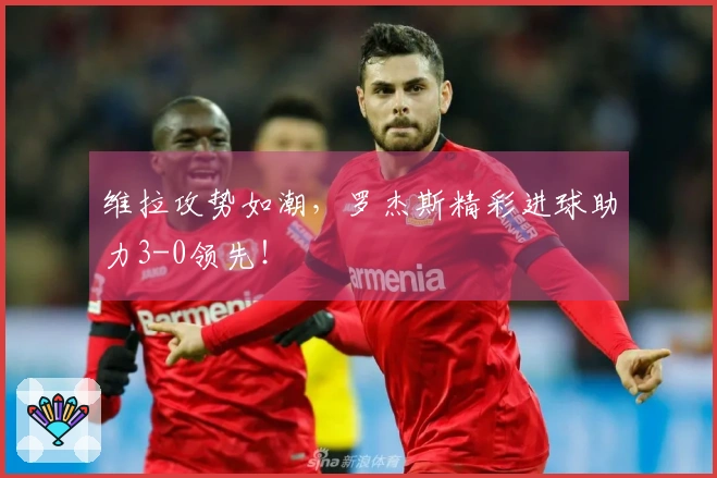 维拉攻势如潮，罗杰斯精彩进球助力3-0领先！