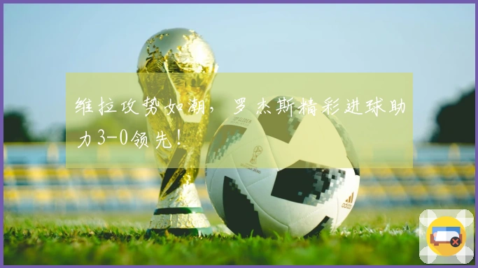 维拉攻势如潮，罗杰斯精彩进球助力3-0领先！