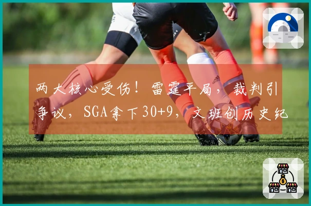 两大核心受伤！雷霆平局，裁判引争议，SGA拿下30+9，文班创历史纪录